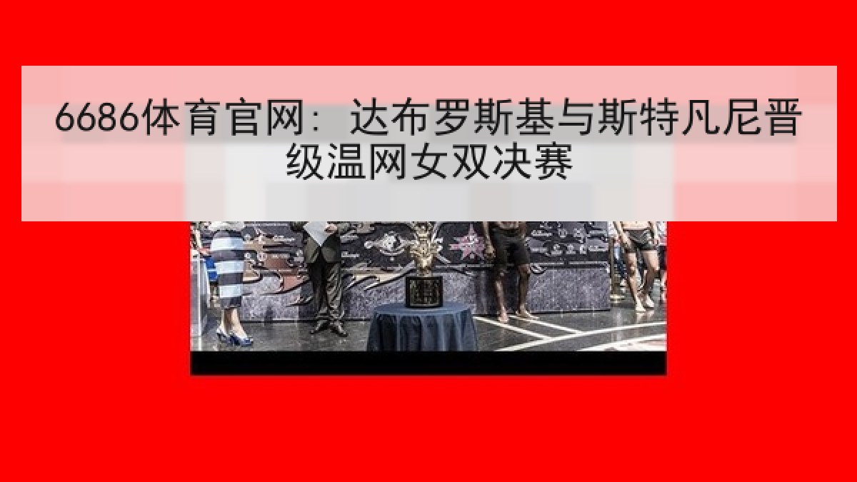 6686体育官网: 达布罗斯基与斯特凡尼晋级温网女双决赛