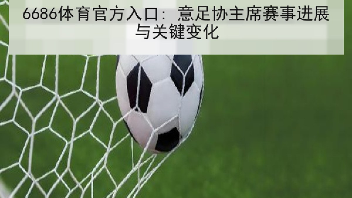 6686体育官方入口: 意足协主席赛事进展与关键变化
