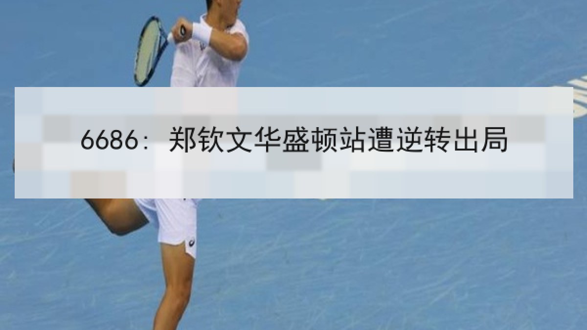 6686: 郑钦文华盛顿站遭逆转出局