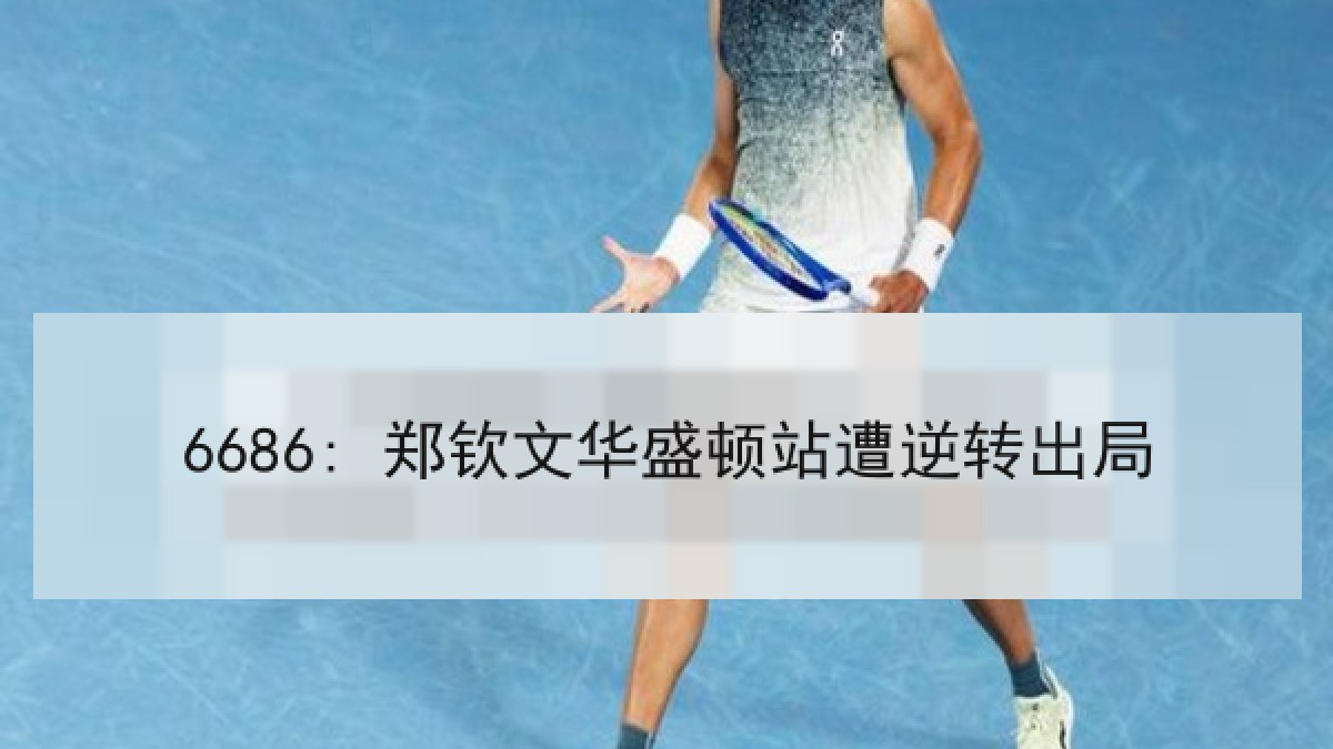 6686: 郑钦文华盛顿站遭逆转出局