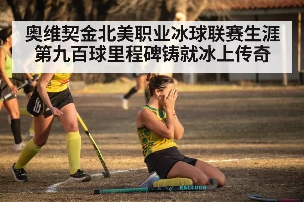 奥维契金北美职业冰球联赛生涯第九百球里程碑铸就冰上传奇