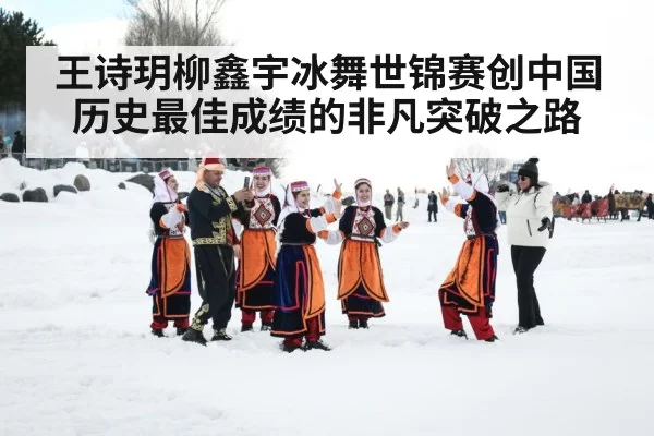 王诗玥柳鑫宇冰舞世锦赛创中国历史最佳成绩的非凡突破之路
